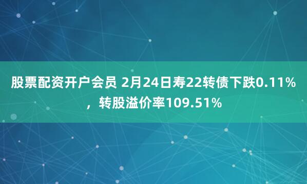 股票配资开户会员 2月24日寿22转债下跌0.11%，转股溢价率109.51%