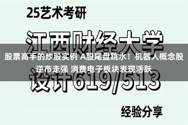 股票高手的炒股实例 A股尾盘跳水！机器人概念股逆市走强 消费电子板块表现活跃