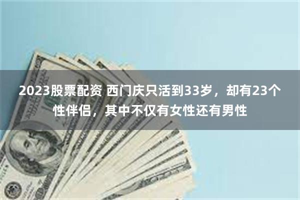 2023股票配资 西门庆只活到33岁，却有23个性伴侣，其中不仅有女性还有男性