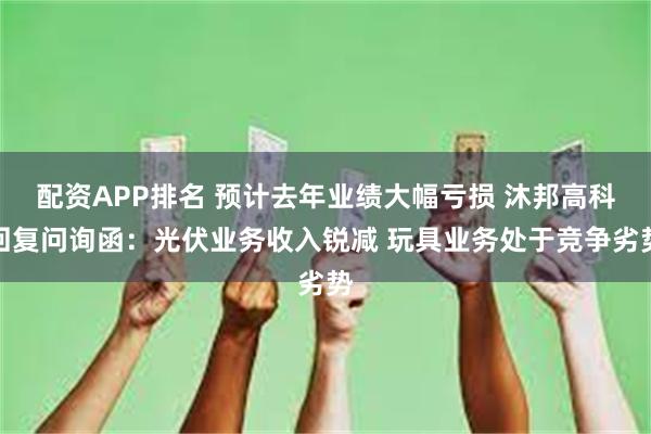 配资APP排名 预计去年业绩大幅亏损 沐邦高科回复问询函：光伏业务收入锐减 玩具业务处于竞争劣势