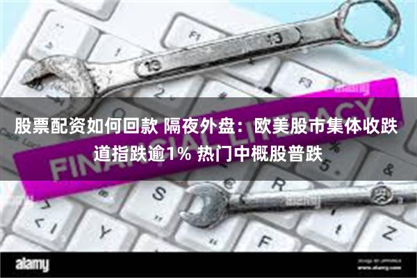 股票配资如何回款 隔夜外盘：欧美股市集体收跌 道指跌逾1% 热门中概股普跌