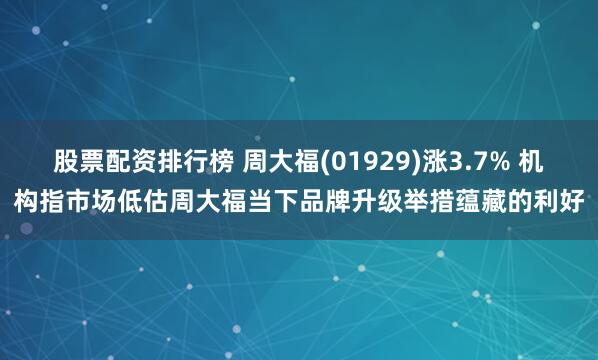 股票配资排行榜 周大福(01929)涨3.7% 机构指市场低估周大福当下品牌升级举措蕴藏的利好