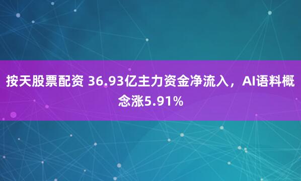 按天股票配资 36.93亿主力资金净流入，AI语料概念涨5.91%