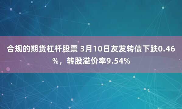 合规的期货杠杆股票 3月10日友发转债下跌0.46%，转股溢价率9.54%