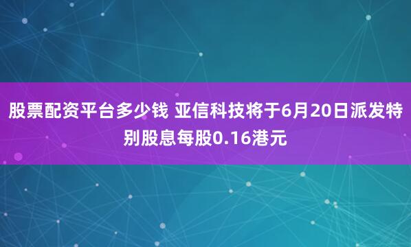 股票配资平台多少钱 亚信科技将于6月20日派发特别股息每股0.16港元