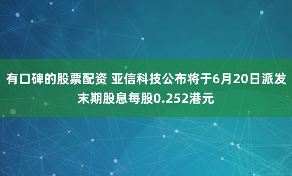 有口碑的股票配资 亚信科技公布将于6月20日派发末期股息每股0.252港元