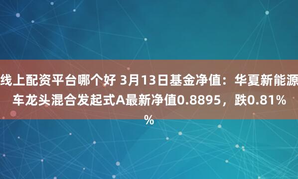 线上配资平台哪个好 3月13日基金净值：华夏新能源车龙头混合发起式A最新净值0.8895，跌0.81%