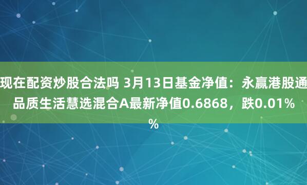 现在配资炒股合法吗 3月13日基金净值：永赢港股通品质生活慧选混合A最新净值0.6868，跌0.01%