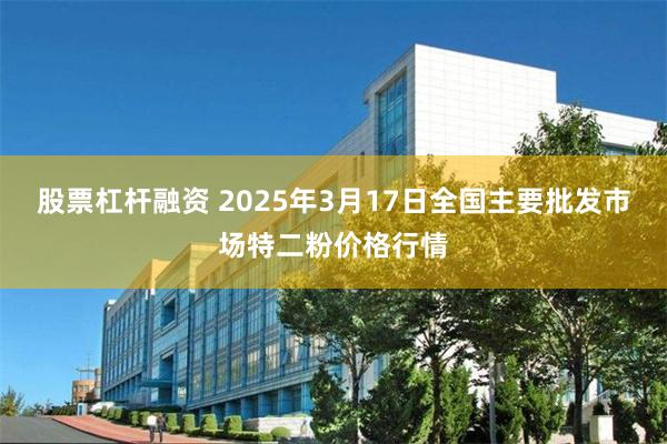 股票杠杆融资 2025年3月17日全国主要批发市场特二粉价格行情