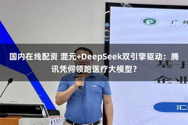 国内在线配资 混元+DeepSeek双引擎驱动：腾讯凭何领跑医疗大模型？