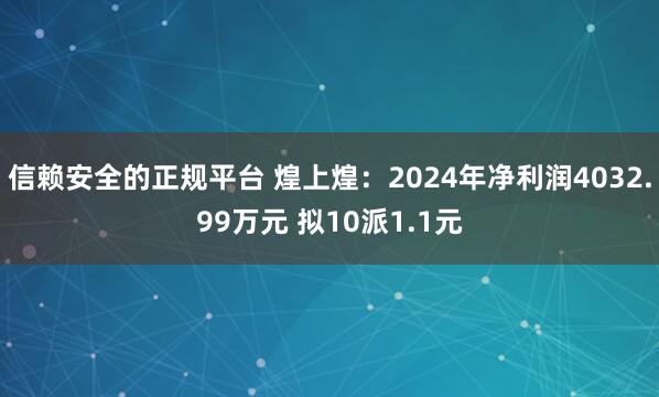 信赖安全的正规平台 煌上煌：2024年净利润4032.99万元 拟10派1.1元